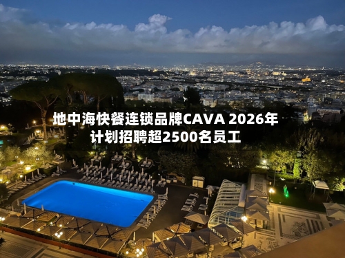 地中海快餐连锁品牌CAVA 2026年计划招聘超2500名员工-第2张图片
