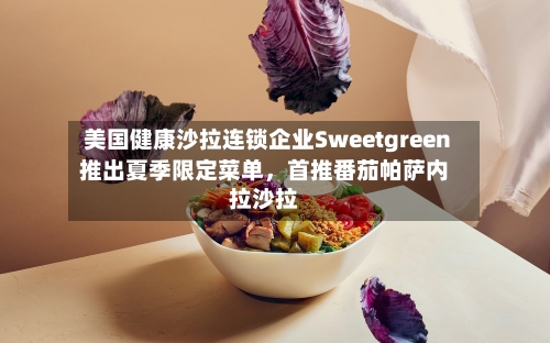 美国健康沙拉连锁企业Sweetgreen推出夏季限定菜单，首推番茄帕萨内拉沙拉-第2张图片