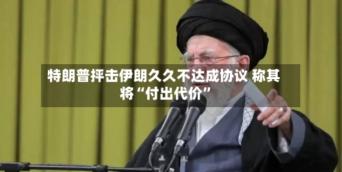 特朗普抨击伊朗久久不达成协议 称其将“付出代价”-第2张图片