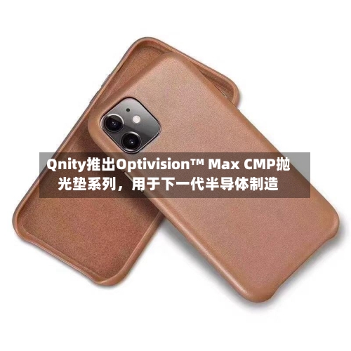 Qnity推出Optivision™ Max CMP抛光垫系列，用于下一代半导体制造