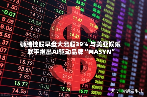 狮腾控股早盘大涨超39% 与美亚娱乐联手推出AI驱动品牌“MASYN”-第2张图片