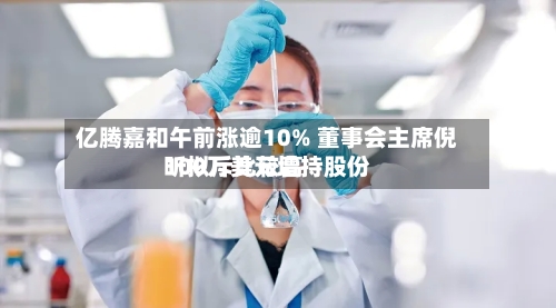 亿腾嘉和午前涨逾10% 董事会主席倪昕拟斥比较高100万美元增持股份-第3张图片