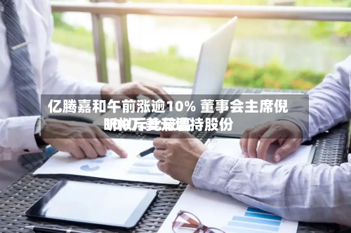 亿腾嘉和午前涨逾10% 董事会主席倪昕拟斥比较高100万美元增持股份-第2张图片