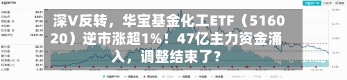 深V反转	，华宝基金化工ETF（516020）逆市涨超1%！47亿主力资金涌入，调整结束了？-第2张图片