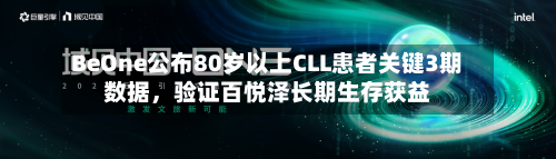 BeOne公布80岁以上CLL患者关键3期数据，验证百悦泽长期生存获益