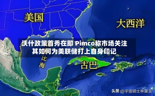 沃什政策首秀在即 Pimco称市场关注其如何为美联储打上自身印记