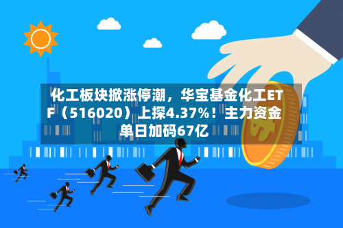 化工板块掀涨停潮，华宝基金化工ETF（516020）上探4.37%！主力资金单日加码67亿-第2张图片