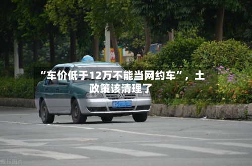 “车价低于12万不能当网约车”	，土政策该清理了-第2张图片