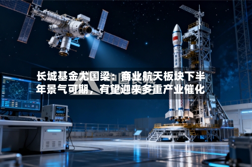 长城基金尤国梁：商业航天板块下半年景气可期，有望迎来多重产业催化-第3张图片