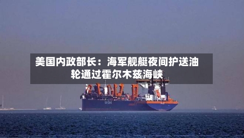 美国内政部长：海军舰艇夜间护送油轮通过霍尔木兹海峡
