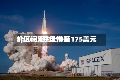 SpaceX开盘借鉴价区间定为170至175美元