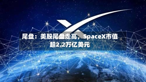 尾盘：美股尾盘走高，SpaceX市值超2.2万亿美元-第2张图片