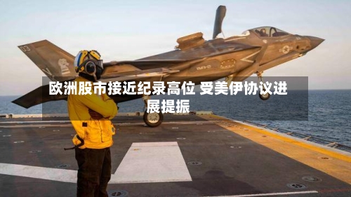 欧洲股市接近纪录高位 受美伊协议进展提振