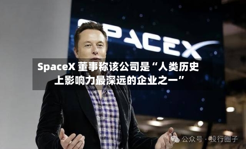 SpaceX 董事称该公司是“人类历史上影响力最深远的企业之一”-第2张图片