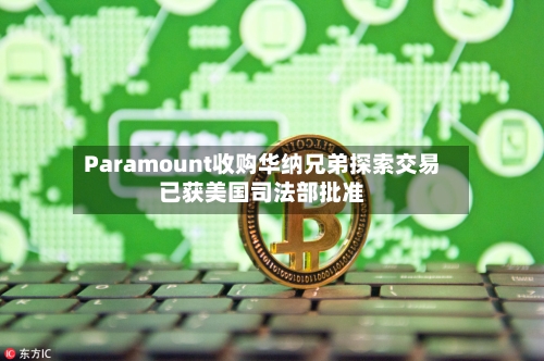 Paramount收购华纳兄弟探索交易已获美国司法部批准-第2张图片