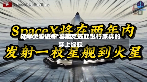 SpaceX IPO“绿鞋”选取权罕见零费率 马斯克还让银行家真的穿上绿鞋-第3张图片