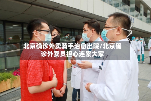 北京确诊外卖骑手治愈出院/北京确诊外卖员担心连累大家