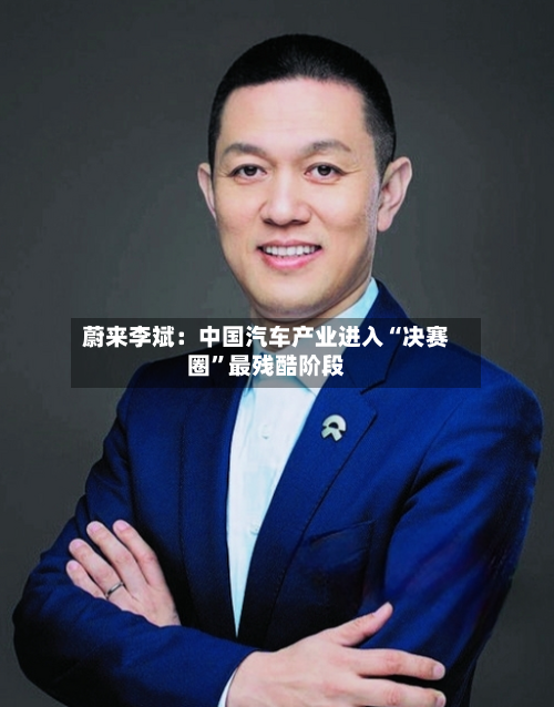 蔚来李斌：中国汽车产业进入“决赛圈”最残酷阶段-第2张图片