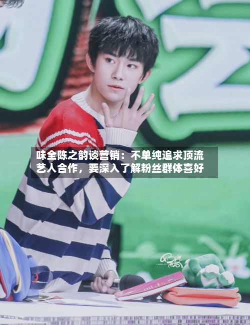 味全陈之韵谈营销：不单纯追求顶流艺人合作	，要深入了解粉丝群体喜好-第3张图片