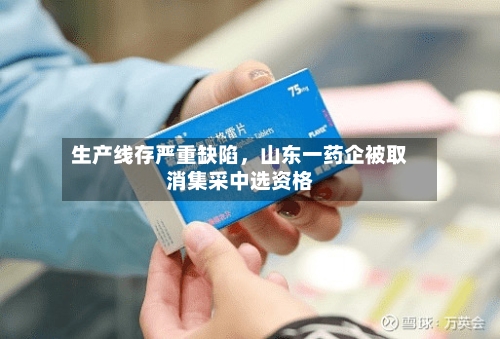 生产线存严重缺陷，山东一药企被取消集采中选资格-第3张图片