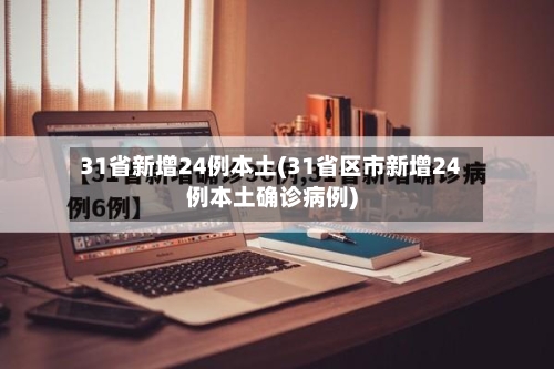 31省新增24例本土(31省区市新增24例本土确诊病例)