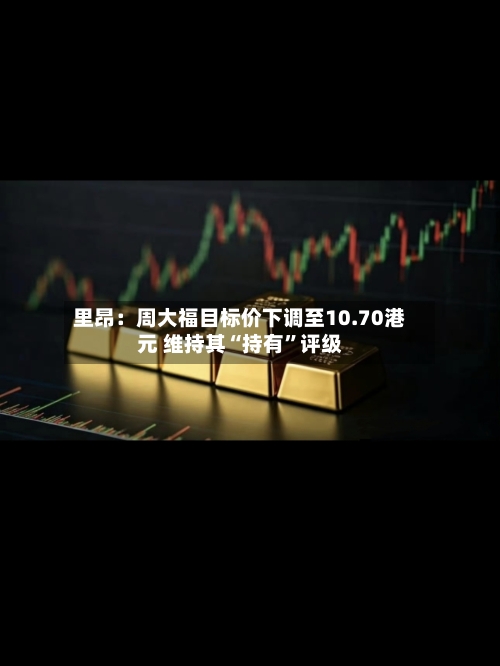 里昂：周大福目标价下调至10.70港元 维持其“持有”评级