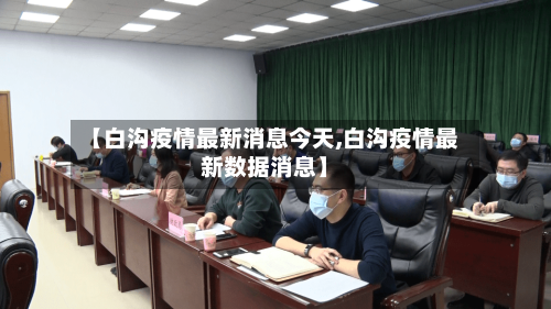 【白沟疫情最新消息今天,白沟疫情最新数据消息】