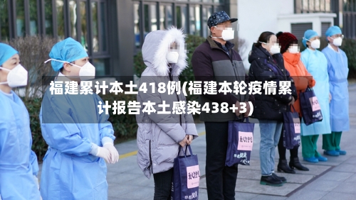 福建累计本土418例(福建本轮疫情累计报告本土感染438+3)