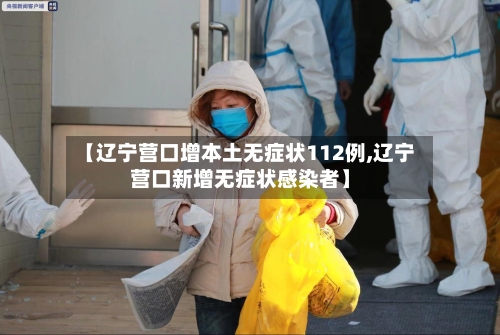 【辽宁营口增本土无症状112例,辽宁营口新增无症状感染者】