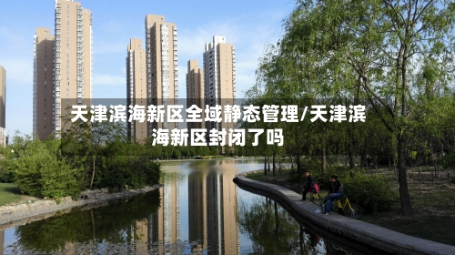 天津滨海新区全域静态管理/天津滨海新区封闭了吗