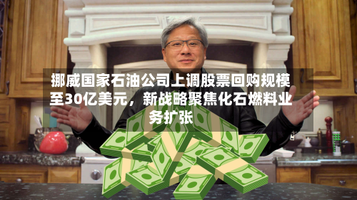 挪威国家石油公司上调股票回购规模至30亿美元，新战略聚焦化石燃料业务扩张-第3张图片