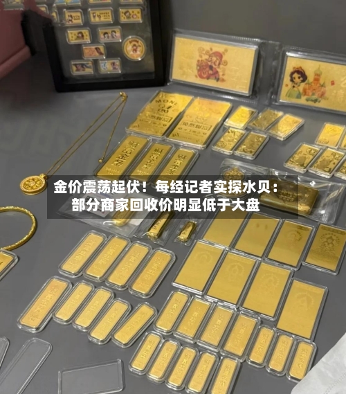 金价震荡起伏！每经记者实探水贝：部分商家回收价明显低于大盘-第2张图片
