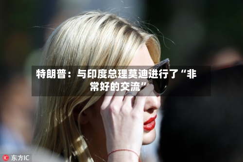 特朗普：与印度总理莫迪进行了“非常好的交流	”-第2张图片