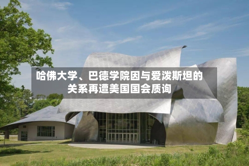 哈佛大学、巴德学院因与爱泼斯坦的关系再遭美国国会质询-第2张图片