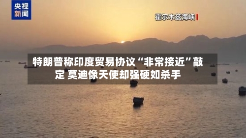 特朗普称印度贸易协议“非常接近”敲定 莫迪像天使却强硬如杀手-第3张图片