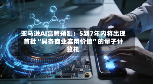 亚马逊AI高管预测：5到7年内将出现首批“具备商业实用价值”的量子计算机-第2张图片