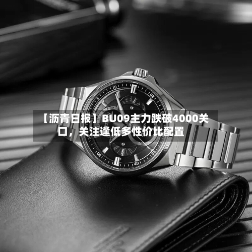 【沥青日报】BU09主力跌破4000关口，关注逢低多性价比配置-第3张图片