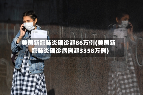 美国新冠肺炎确诊超86万例(美国新冠肺炎确诊病例超3358万例)-第2张图片