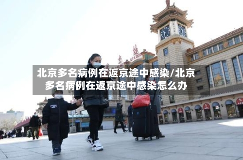 北京多名病例在返京途中感染/北京多名病例在返京途中感染怎么办-第3张图片