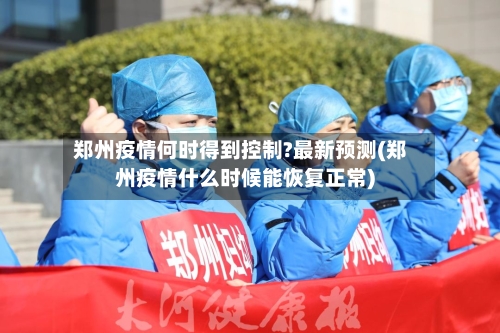 郑州疫情何时得到控制?最新预测(郑州疫情什么时候能恢复正常)