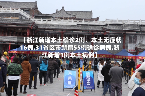 【浙江新增本土确诊2例、本土无症状16例,31省区市新增55例确诊病例,浙江新增1例本土病例】-第2张图片