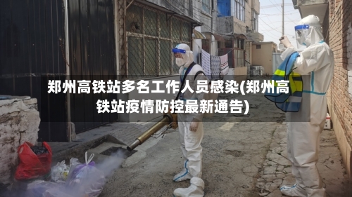 郑州高铁站多名工作人员感染(郑州高铁站疫情防控最新通告)