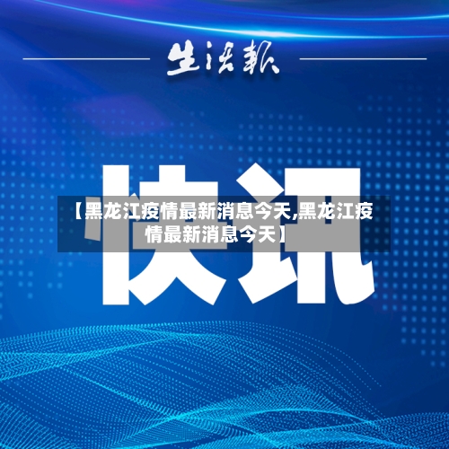 【黑龙江疫情最新消息今天,黑龙江疫情最新消息今天】-第3张图片