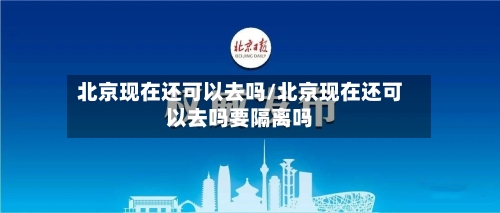 北京现在还可以去吗/北京现在还可以去吗要隔离吗