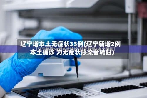 辽宁增本土无症状33例(辽宁新增2例本土确诊 为无症状感染者转归)-第2张图片