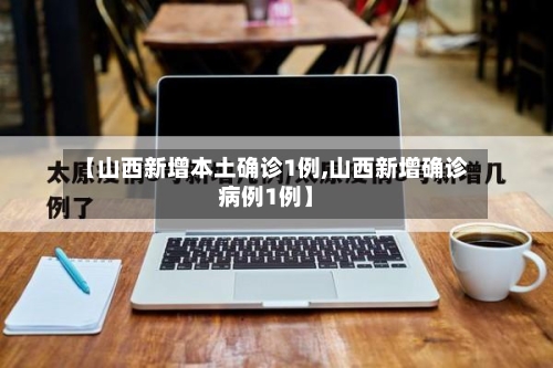 【山西新增本土确诊1例,山西新增确诊病例1例】