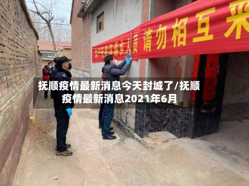 抚顺疫情最新消息今天封城了/抚顺疫情最新消息2021年6月-第3张图片