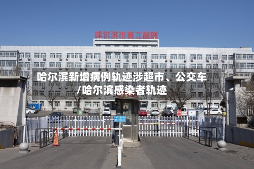 哈尔滨新增病例轨迹涉超市、公交车/哈尔滨感染者轨迹-第3张图片