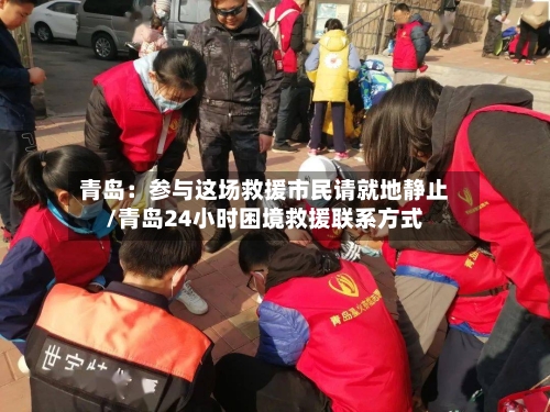 青岛：参与这场救援市民请就地静止/青岛24小时困境救援联系方式-第2张图片