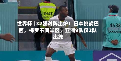 世界杯 | 32强对阵出炉！日本挑战巴西	，梅罗不同半区，亚洲9队仅2队出线-第2张图片